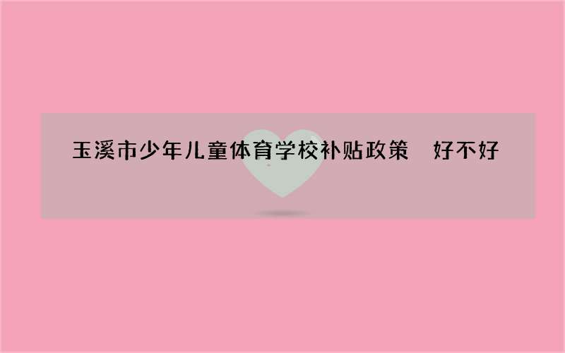 玉溪市少年儿童体育学校补贴政策 好不好